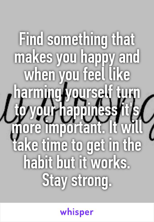 Find something that makes you happy and when you feel like harming yourself turn to your happiness it's more important. It will take time to get in the habit but it works. Stay strong.
