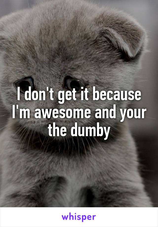 I don't get it because I'm awesome and your the dumby