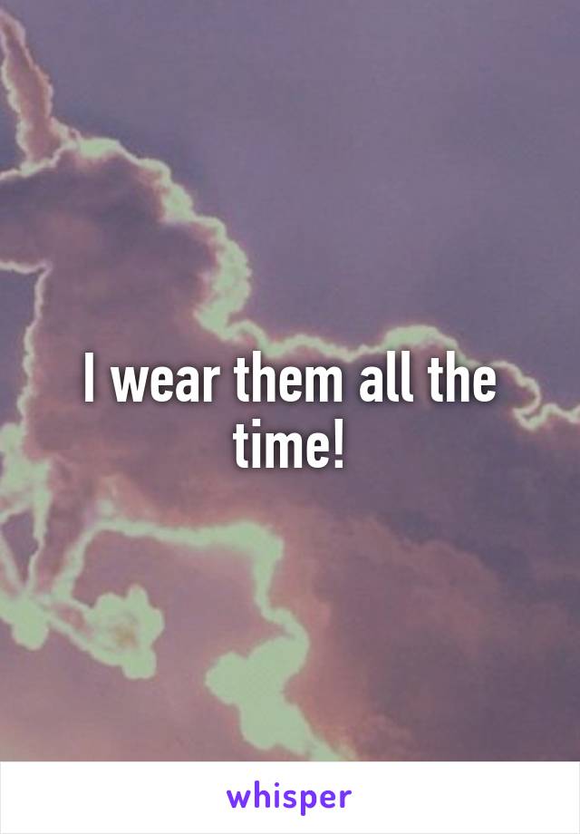 I wear them all the time!