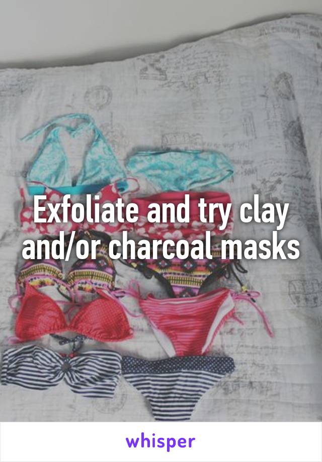 Exfoliate and try clay and/or charcoal masks