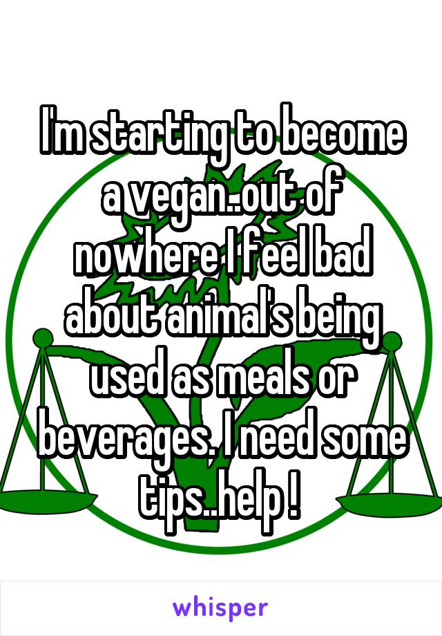I'm starting to become a vegan..out of nowhere I feel bad about animal's being used as meals or beverages. I need some tips..help ! 