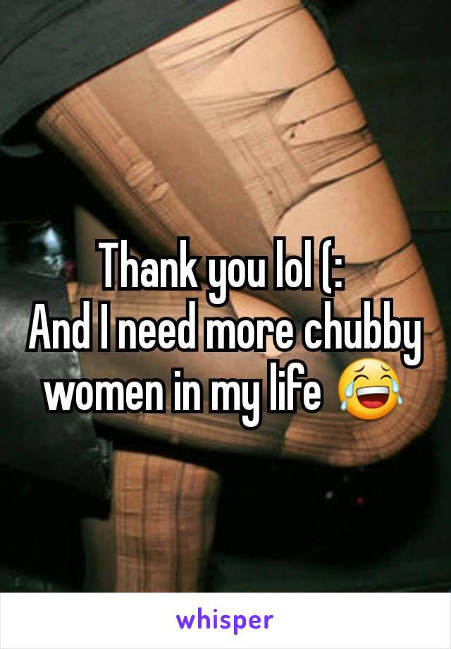 Thank you lol (: 
And I need more chubby women in my life 😂