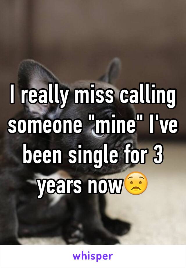 I really miss calling someone "mine" I've been single for 3 years now😟