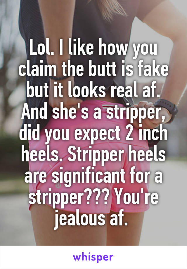 Lol. I like how you claim the butt is fake but it looks real af. And she's a stripper, did you expect 2 inch heels. Stripper heels are significant for a stripper??? You're jealous af. 