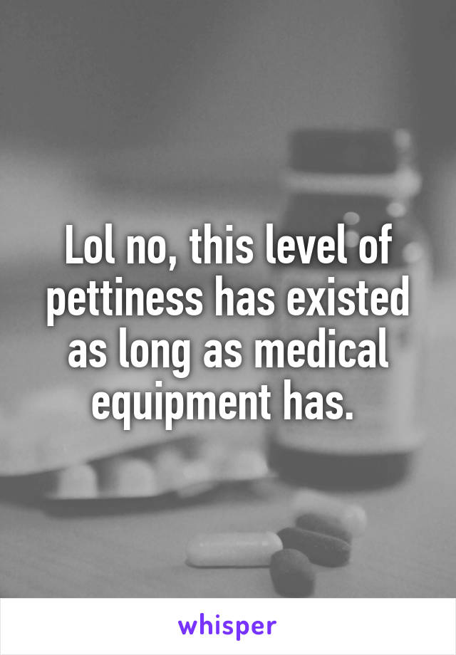 Lol no, this level of pettiness has existed as long as medical equipment has. 