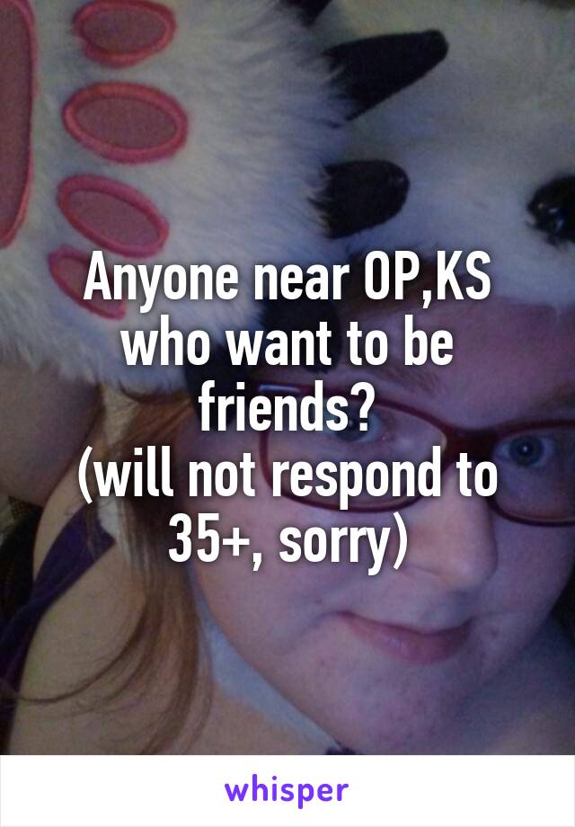 Anyone near OP,KS who want to be friends?
(will not respond to 35+, sorry)