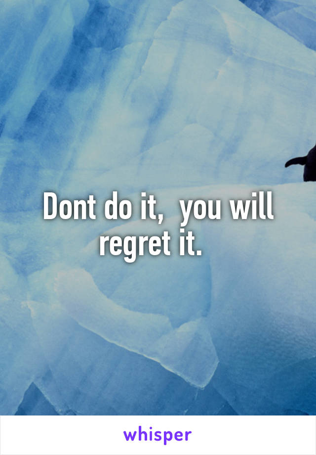 Dont do it,  you will regret it.  