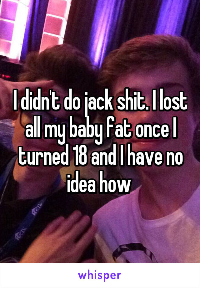 I didn't do jack shit. I lost all my baby fat once I turned 18 and I have no idea how 
