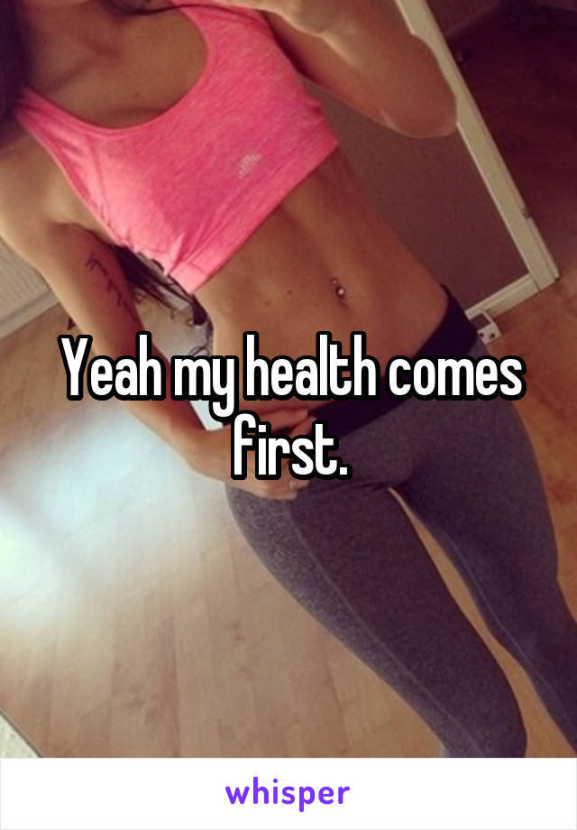 Yeah my health comes first.