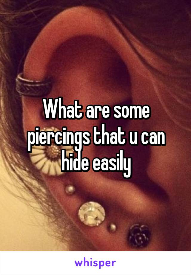 What are some piercings that u can hide easily