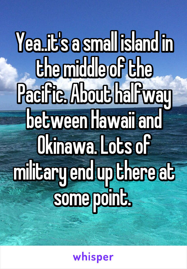 Yea..it's a small island in the middle of the Pacific. About halfway between Hawaii and Okinawa. Lots of military end up there at some point. 
