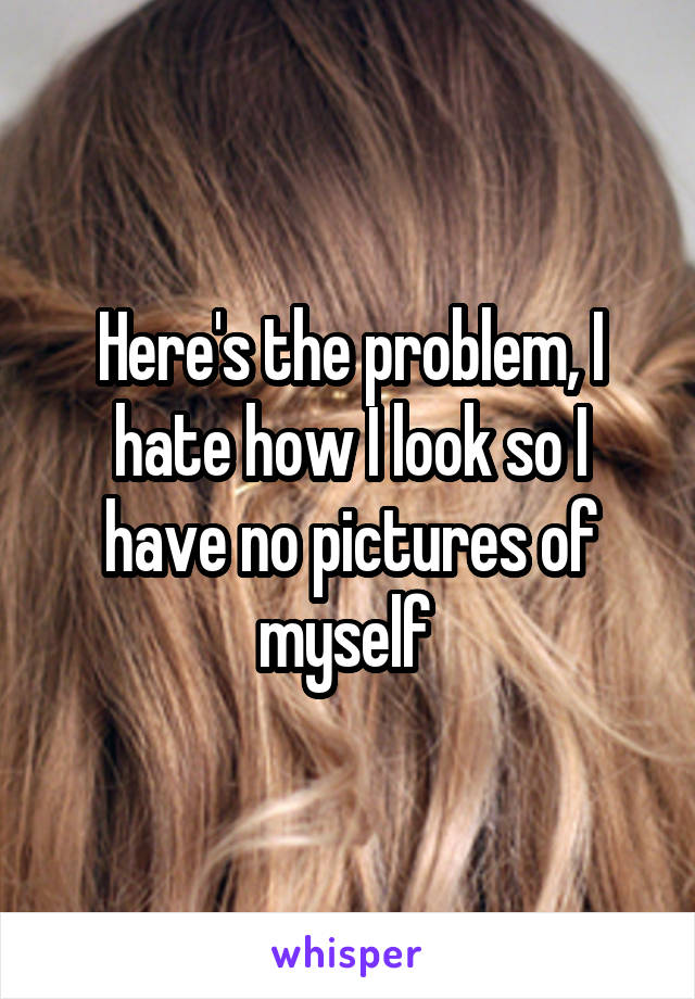 Here's the problem, I hate how I look so I have no pictures of myself 