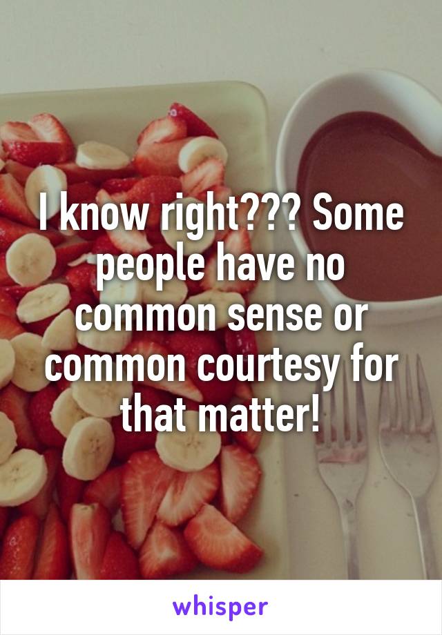 I know right??? Some people have no common sense or common courtesy for that matter!