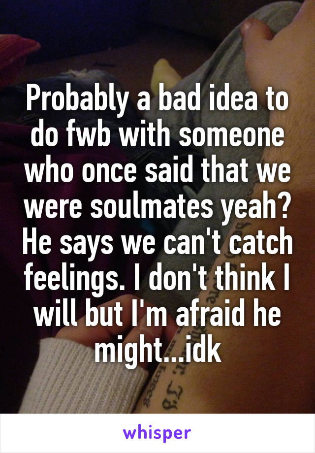 Probably a bad idea to do fwb with someone who once said that we were soulmates yeah? He says we can't catch feelings. I don't think I will but I'm afraid he might...idk