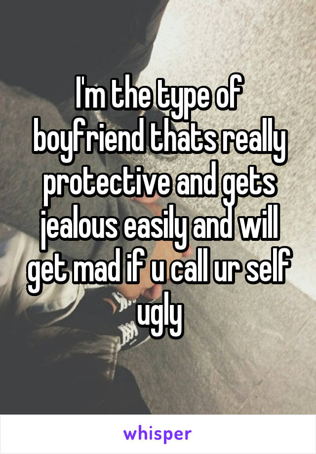 I'm the type of boyfriend thats really protective and gets jealous easily and will get mad if u call ur self ugly
