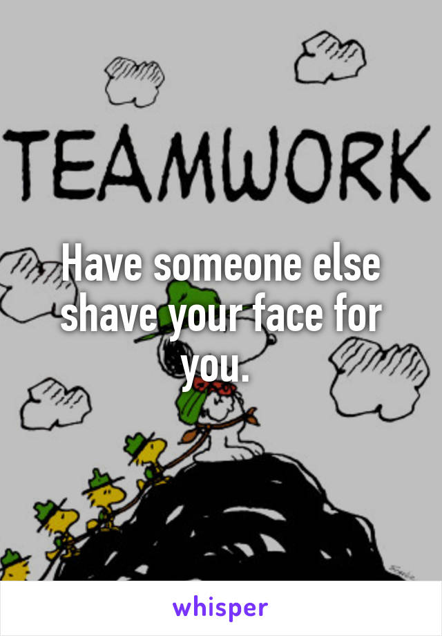 Have someone else shave your face for you. 