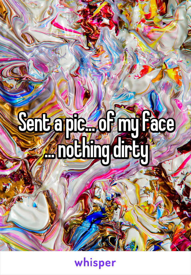 Sent a pic... of my face ... nothing dirty