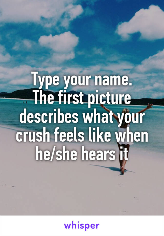Type your name.
The first picture describes what your crush feels like when he/she hears it