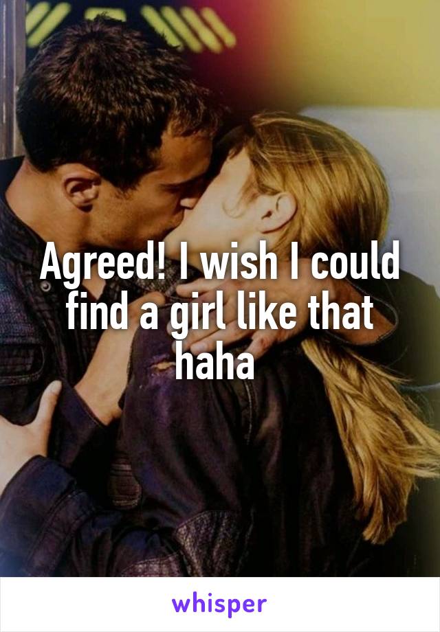 Agreed! I wish I could find a girl like that haha 
