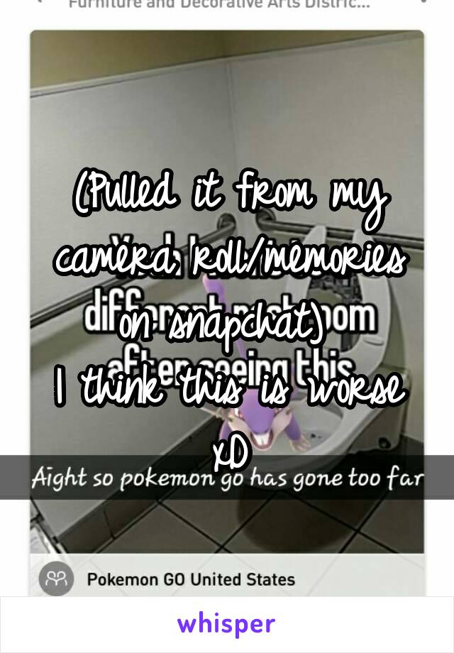 (Pulled it from my camera roll/memories on snapchat) 
I think this is worse xD