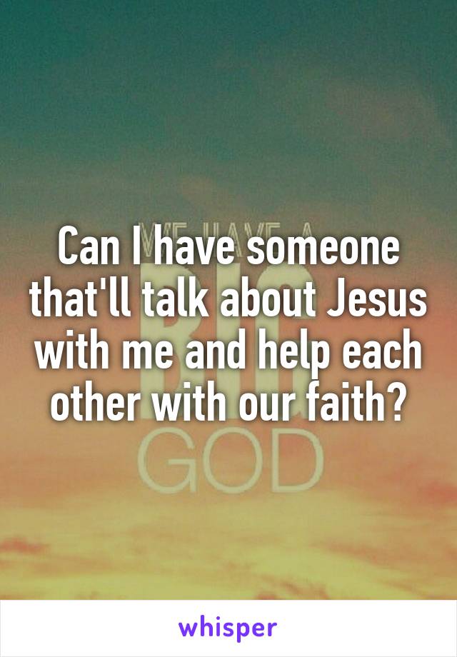 Can I have someone that'll talk about Jesus with me and help each other with our faith?