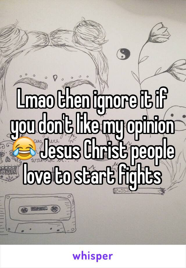 Lmao then ignore it if you don't like my opinion 😂 Jesus Christ people love to start fights