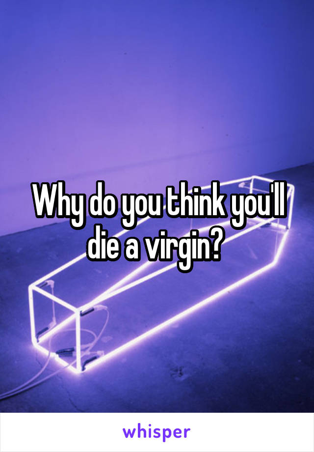 Why do you think you'll die a virgin? 