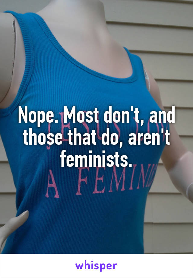 Nope. Most don't, and those that do, aren't feminists.