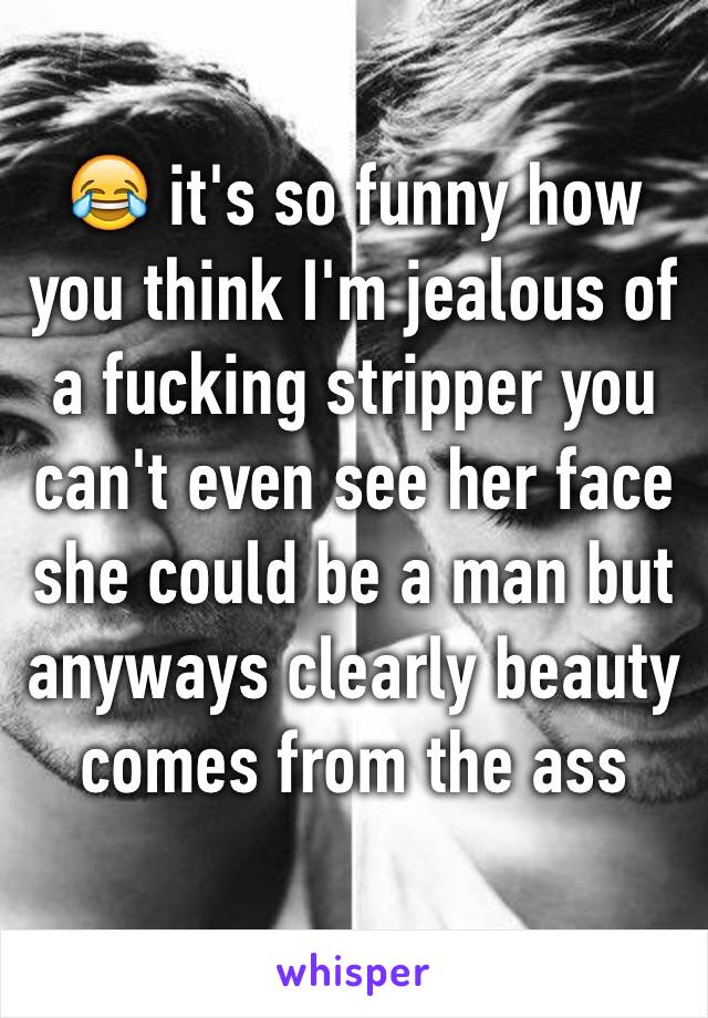 😂 it's so funny how you think I'm jealous of a fucking stripper you can't even see her face she could be a man but anyways clearly beauty comes from the ass