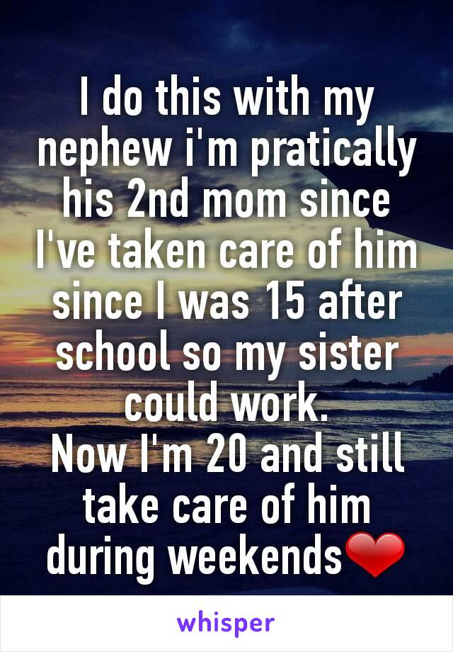 I do this with my nephew i'm pratically his 2nd mom since I've taken care of him since I was 15 after school so my sister could work.
Now I'm 20 and still take care of him during weekends❤