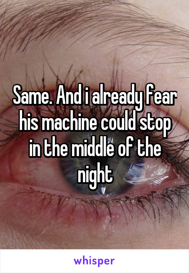 Same. And i already fear his machine could stop in the middle of the night