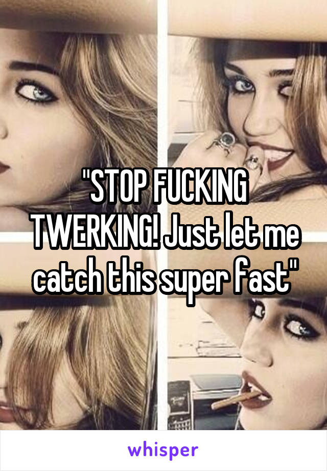 "STOP FUCKING TWERKING! Just let me catch this super fast"