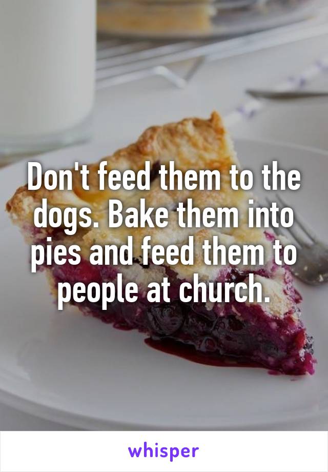Don't feed them to the dogs. Bake them into pies and feed them to people at church.
