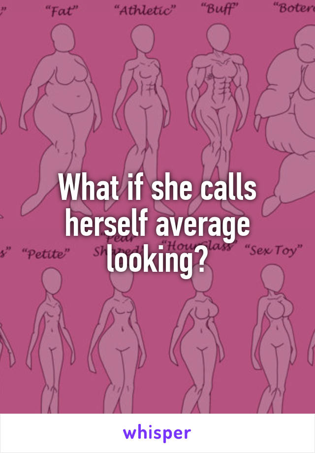 What if she calls herself average looking?
