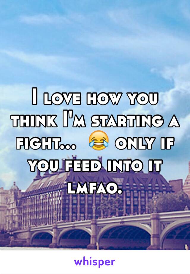 I love how you think I'm starting a fight...  😂 only if you feed into it lmfao. 