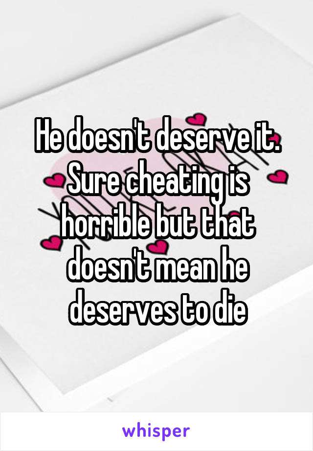 He doesn't deserve it. Sure cheating is horrible but that doesn't mean he deserves to die