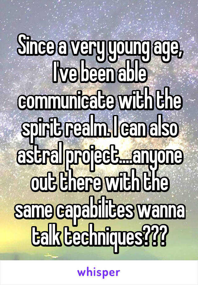 Since a very young age, I've been able communicate with the spirit realm. I can also astral project....anyone out there with the same capabilites wanna talk techniques???