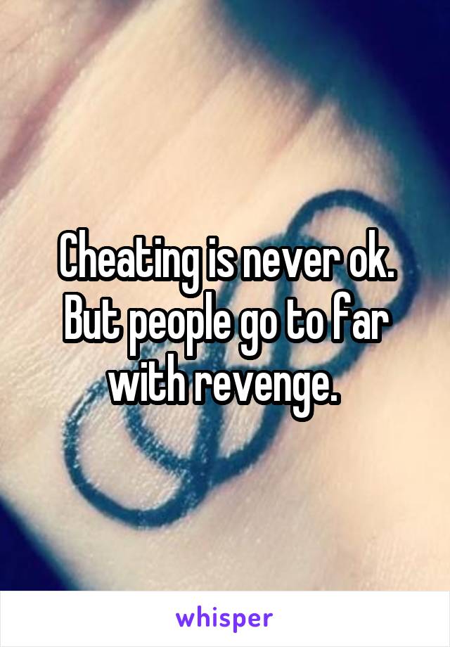 Cheating is never ok. But people go to far with revenge. 