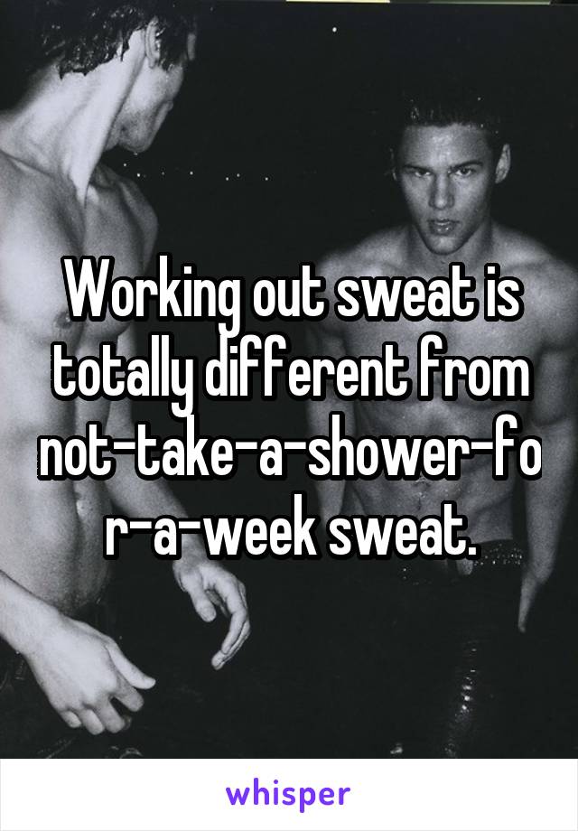 Working out sweat is totally different from not-take-a-shower-for-a-week sweat.