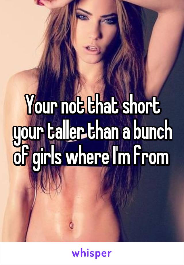 Your not that short your taller than a bunch of girls where I'm from 