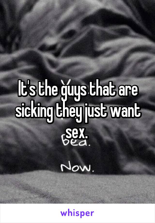 It's the guys that are sicking they just want sex. 