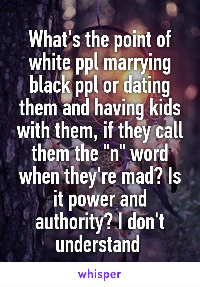 What's the point of white ppl marrying black ppl or dating them and having kids with them, if they call them the "n" word when they're mad? Is it power and authority? I don't understand 