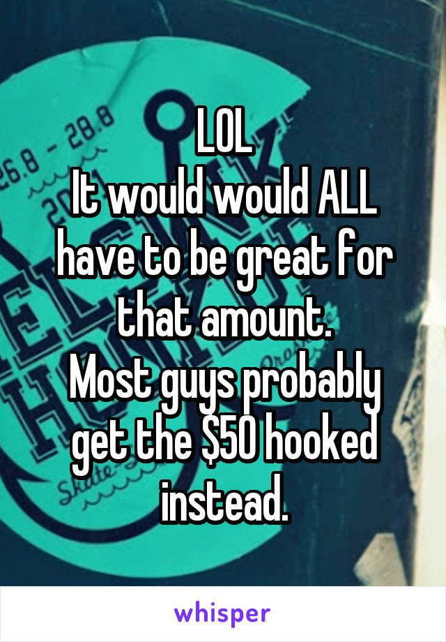 LOL
It would would ALL have to be great for that amount.
Most guys probably get the $50 hooked instead.