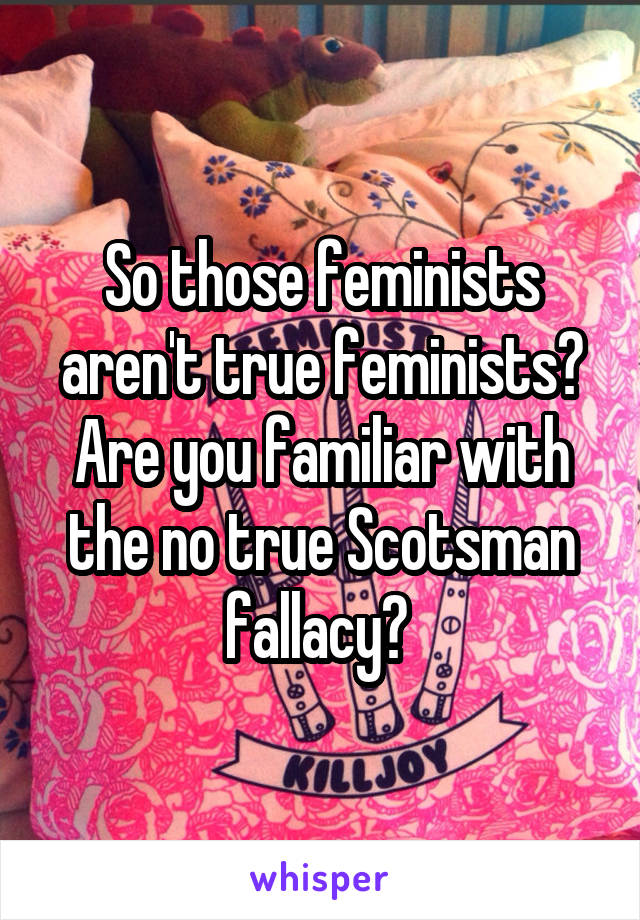 So those feminists aren't true feminists? Are you familiar with the no true Scotsman fallacy? 