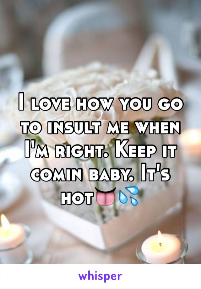 I love how you go to insult me when I'm right. Keep it comin baby. It's hot👅💦