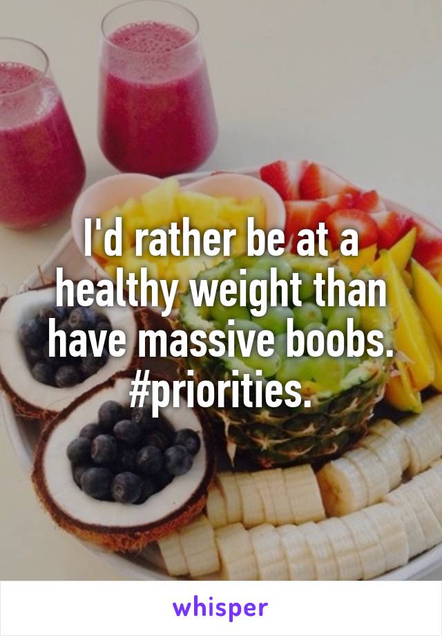 I'd rather be at a healthy weight than have massive boobs.
#priorities.