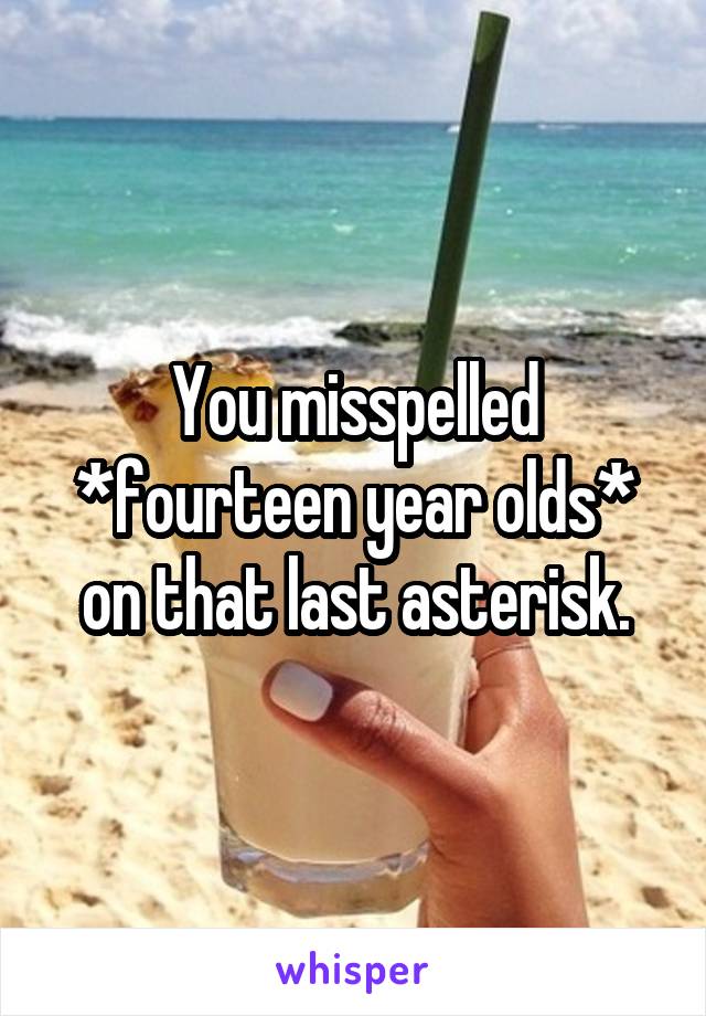 You misspelled *fourteen year olds* on that last asterisk.