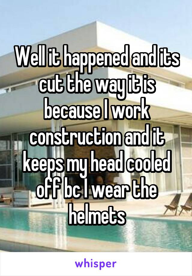 Well it happened and its cut the way it is because I work construction and it keeps my head cooled off bc I wear the helmets