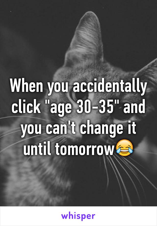 When you accidentally click "age 30-35" and you can't change it until tomorrow😂