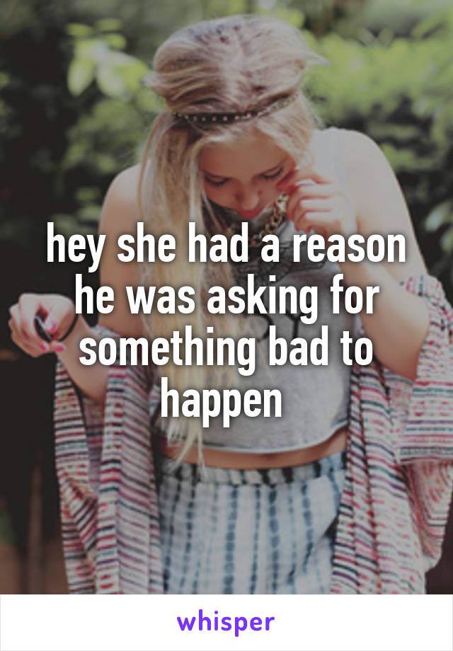 hey she had a reason
he was asking for something bad to happen 